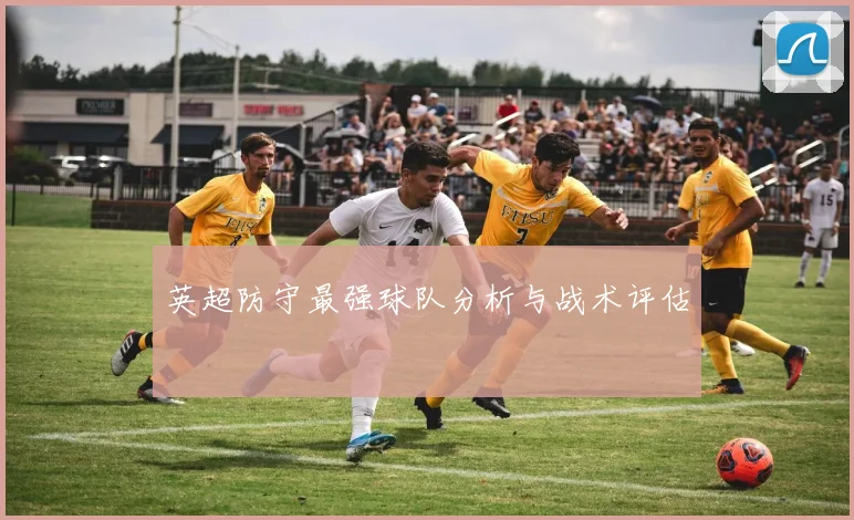 英超防守最强球队分析与战术评估