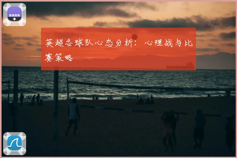 英超各球队心态分析：心理战与比赛策略