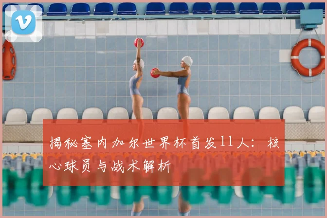 揭秘塞内加尔世界杯首发11人:核心球员与战术解析