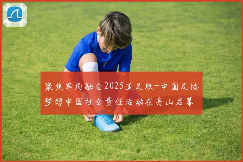 聚焦军民融合2025亚足联-中国足协梦想中国社会责任活动在舟山启幕