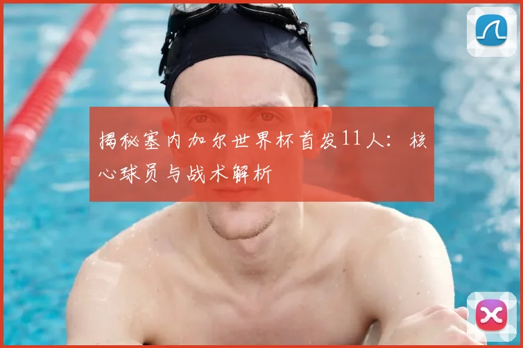 揭秘塞内加尔世界杯首发11人:核心球员与战术解析