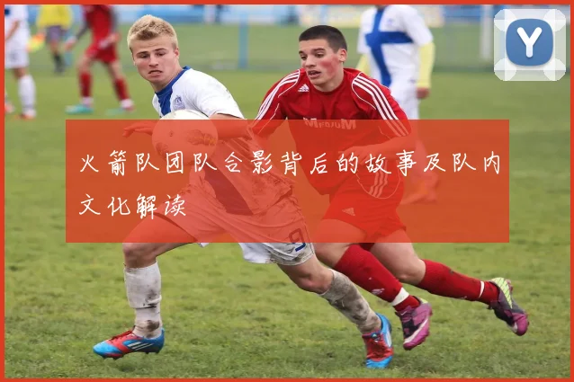 火箭队团队合影背后的故事及队内文化解读