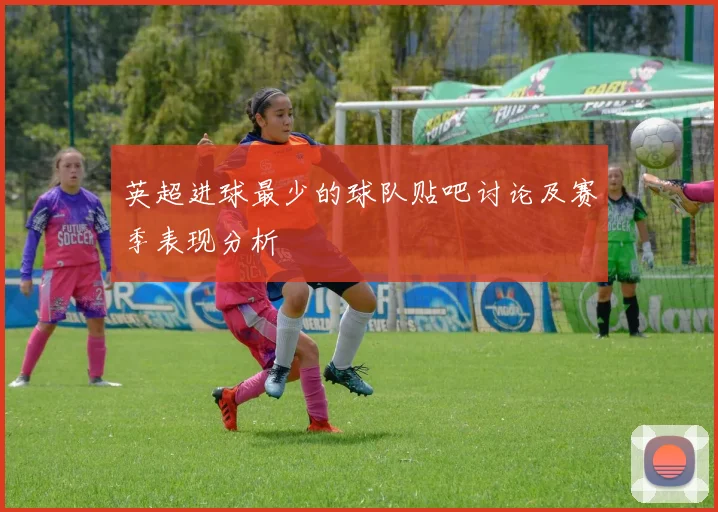 英超进球最少的球队贴吧讨论及赛季表现分析