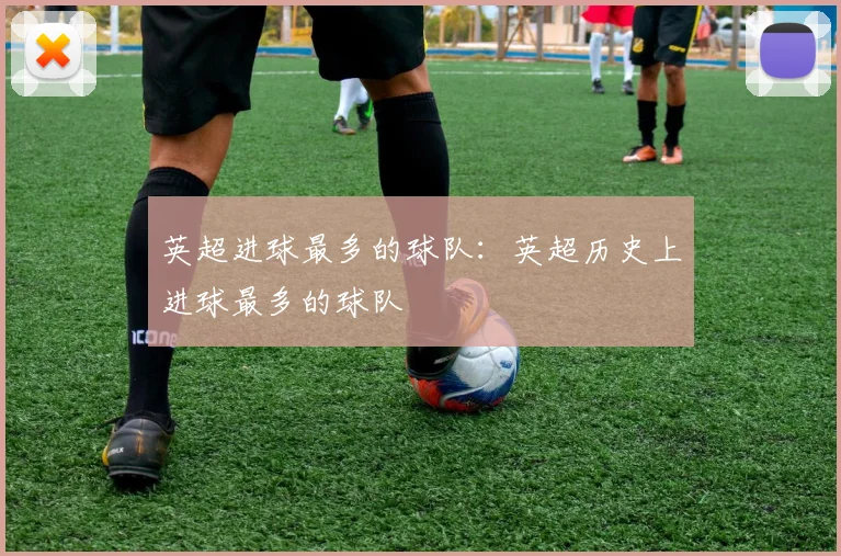 英超进球最多的球队：英超历史上进球最多的球队